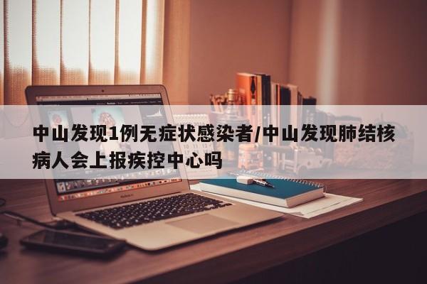 中山发现1例无症状感染者/中山发现肺结核病人会上报疾控中心吗