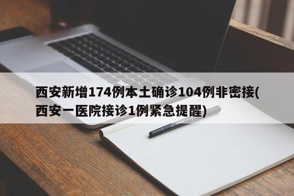 西安新增174例本土确诊104例非密接(西安一医院接诊1例紧急提醒)