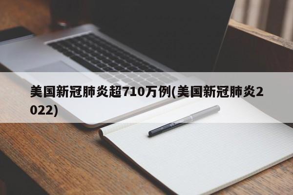 美国新冠肺炎超710万例(美国新冠肺炎2022)