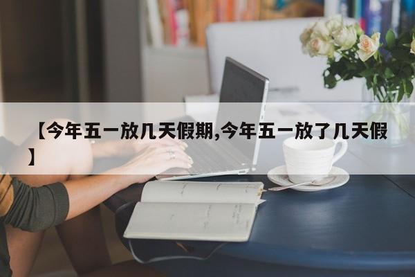 【今年五一放几天假期,今年五一放了几天假】
