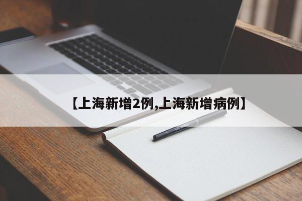 【上海新增2例,上海新增病例】