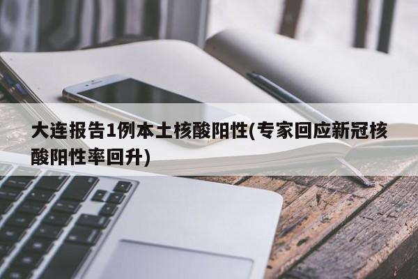 大连报告1例本土核酸阳性(专家回应新冠核酸阳性率回升)