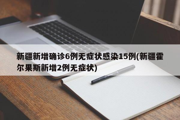 新疆新增确诊6例无症状感染15例(新疆霍尔果斯新增2例无症状)