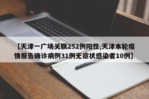【天津一广场关联252例阳性,天津本轮疫情报告确诊病例31例无症状感染者10例】