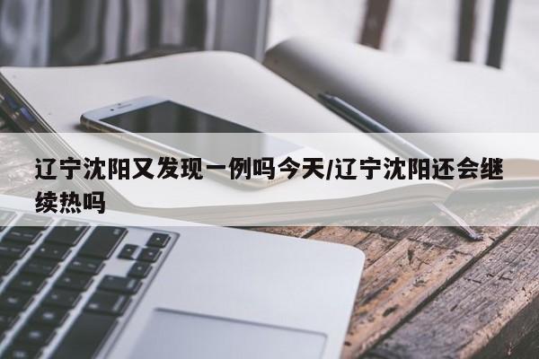 辽宁沈阳又发现一例吗今天/辽宁沈阳还会继续热吗