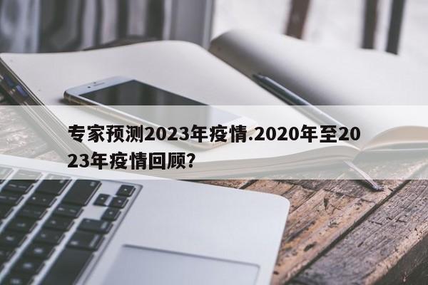 专家预测2023年疫情.2020年至2023年疫情回顾?