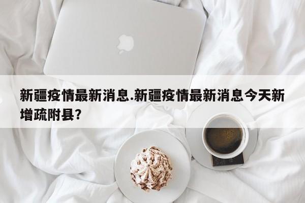 新疆疫情最新消息.新疆疫情最新消息今天新增疏附县?