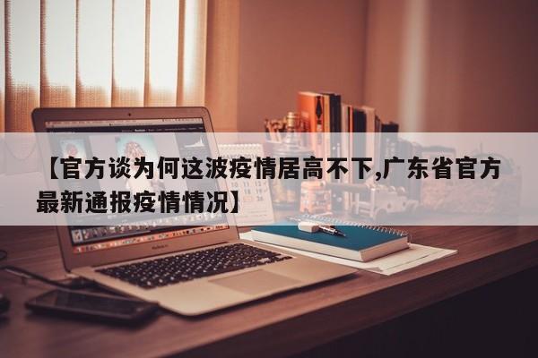 【官方谈为何这波疫情居高不下,广东省官方最新通报疫情情况】
