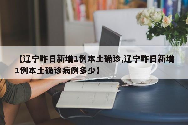 【辽宁昨日新增1例本土确诊,辽宁昨日新增1例本土确诊病例多少】