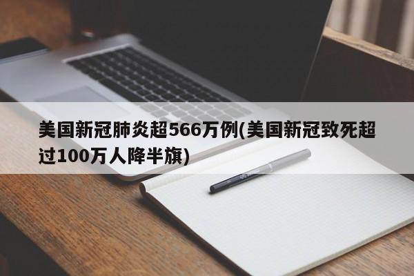 美国新冠肺炎超566万例(美国新冠致死超过100万人降半旗)