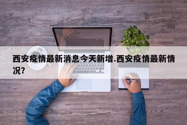 西安疫情最新消息今天新增.西安疫情最新情况?