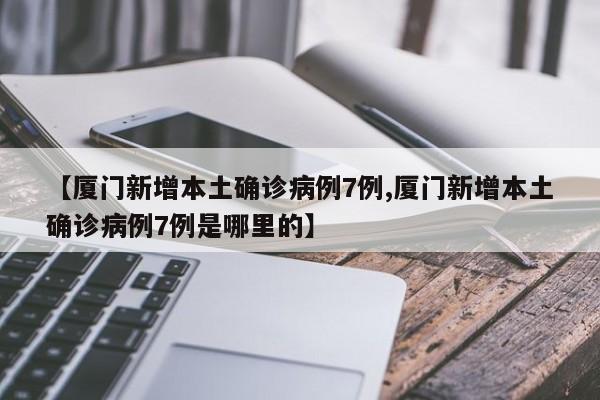【厦门新增本土确诊病例7例,厦门新增本土确诊病例7例是哪里的】