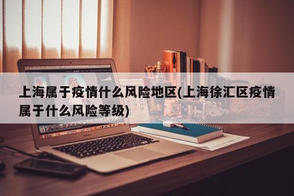 上海属于疫情什么风险地区(上海徐汇区疫情属于什么风险等级)