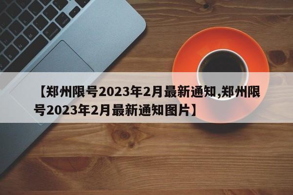 【郑州限号2023年2月最新通知,郑州限号2023年2月最新通知图片】