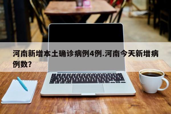 河南新增本土确诊病例4例.河南今天新增病例数?