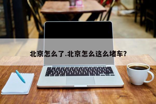 北京怎么了.北京怎么这么堵车?