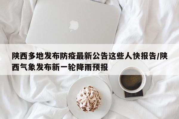 陕西多地发布防疫最新公告这些人快报告/陕西气象发布新一轮降雨预报