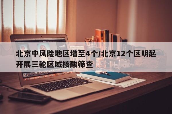北京中风险地区增至4个/北京12个区明起开展三轮区域核酸筛查