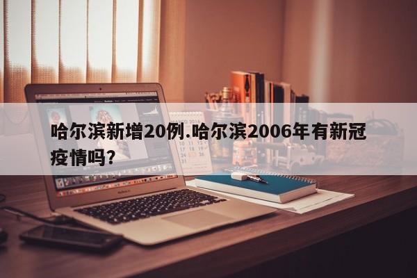 哈尔滨新增20例.哈尔滨2006年有新冠疫情吗?