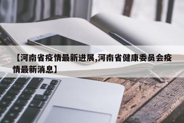 【河南省疫情最新进展,河南省健康委员会疫情最新消息】