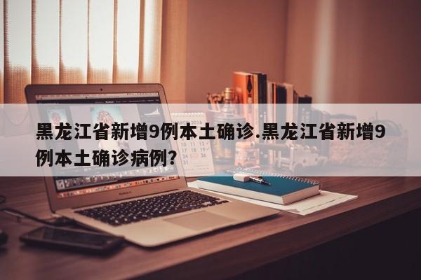 黑龙江省新增9例本土确诊.黑龙江省新增9例本土确诊病例?