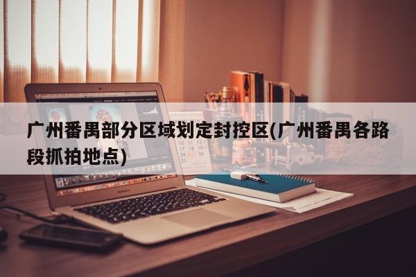 广州番禺部分区域划定封控区(广州番禺各路段抓拍地点)
