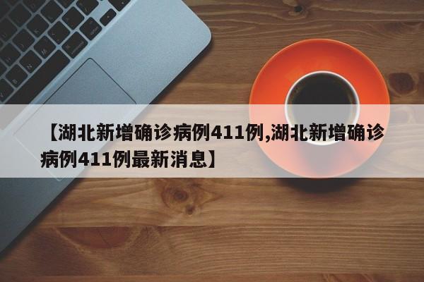 【湖北新增确诊病例411例,湖北新增确诊病例411例最新消息】