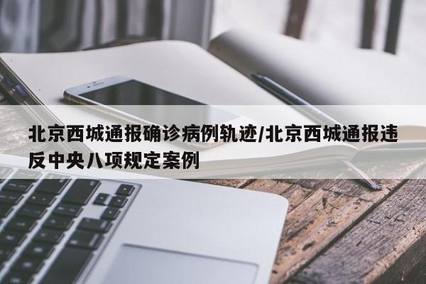 北京西城通报确诊病例轨迹/北京西城通报违反中央八项规定案例