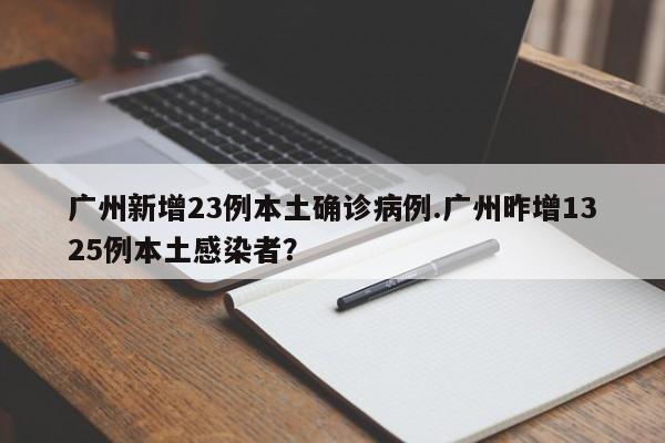 广州新增23例本土确诊病例.广州昨增1325例本土感染者?