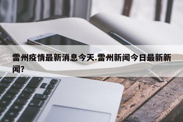 雷州疫情最新消息今天.雷州新闻今日最新新闻?