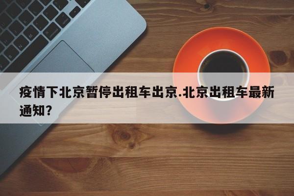 疫情下北京暂停出租车出京.北京出租车最新通知?