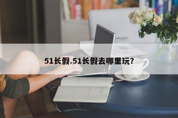 51长假.51长假去哪里玩?