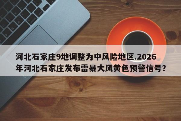 河北石家庄9地调整为中风险地区.2026年河北石家庄发布雷暴大风黄色预警信号?