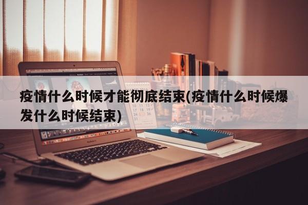 疫情什么时候才能彻底结束(疫情什么时候爆发什么时候结束)