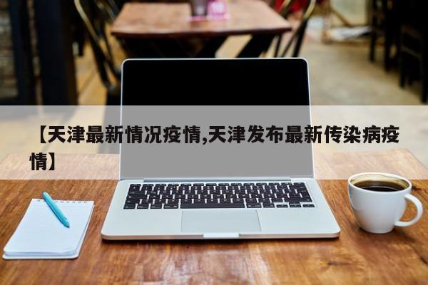 【天津最新情况疫情,天津发布最新传染病疫情】