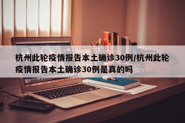 杭州此轮疫情报告本土确诊30例/杭州此轮疫情报告本土确诊30例是真的吗