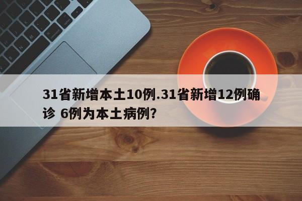 31省新增本土10例.31省新增12例确诊 6例为本土病例?