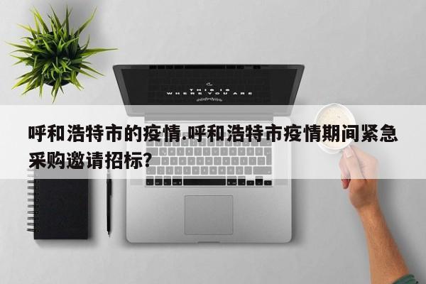 呼和浩特市的疫情.呼和浩特市疫情期间紧急采购邀请招标?