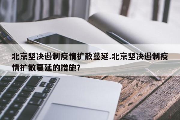 北京坚决遏制疫情扩散蔓延.北京坚决遏制疫情扩散蔓延的措施?