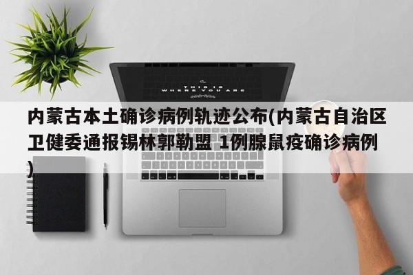 内蒙古本土确诊病例轨迹公布(内蒙古自治区卫健委通报锡林郭勒盟 1例腺鼠疫确诊病例)