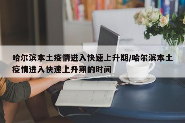 哈尔滨本土疫情进入快速上升期/哈尔滨本土疫情进入快速上升期的时间