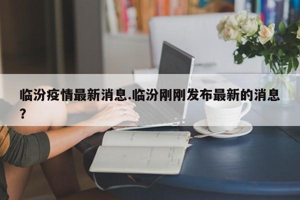 临汾疫情最新消息.临汾刚刚发布最新的消息?