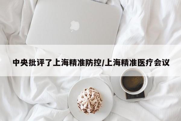 中央批评了上海精准防控/上海精准医疗会议