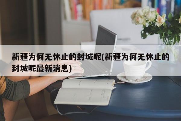 新疆为何无休止的封城呢(新疆为何无休止的封城呢最新消息)