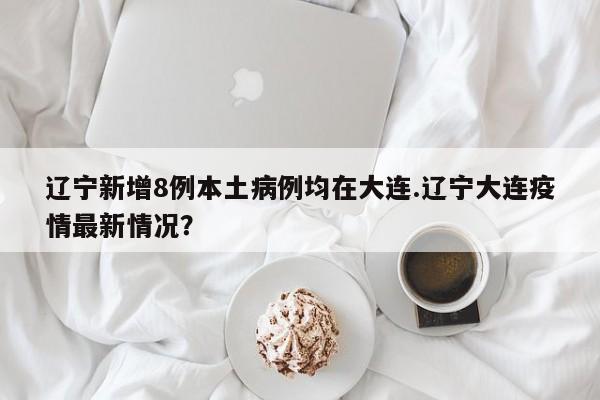 辽宁新增8例本土病例均在大连.辽宁大连疫情最新情况?