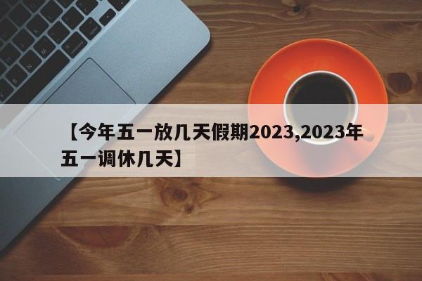 【今年五一放几天假期2023,2023年五一调休几天】