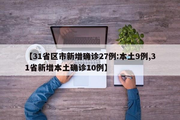 【31省区市新增确诊27例:本土9例,31省新增本土确诊10例】