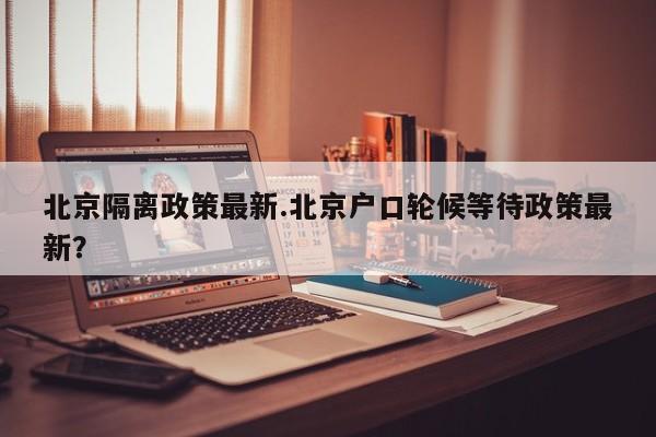 北京隔离政策最新.北京户口轮候等待政策最新?