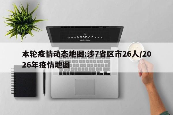本轮疫情动态地图:涉7省区市26人/2026年疫情地图
